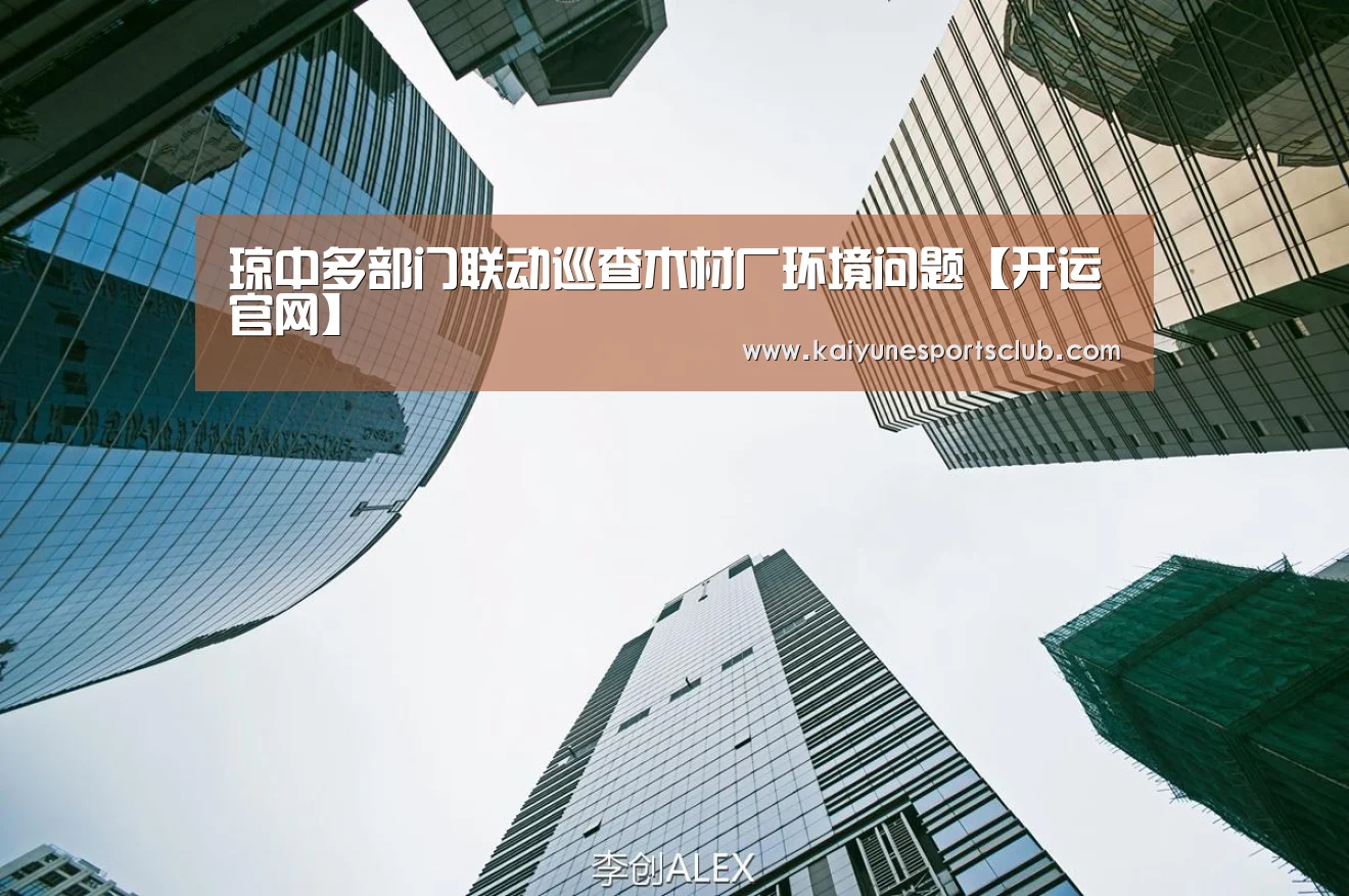 琼中多部门联动巡查木材厂环境问题【开运官网】(图4) 开运登录