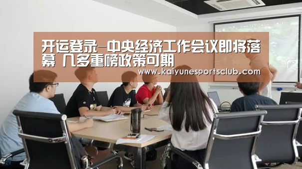 开运登录-中央经济工作会议即将落幕 几多重磅政策可期(图2) 开运登录